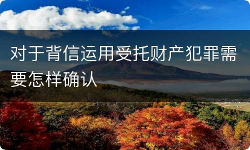 对于背信运用受托财产犯罪需要怎样确认