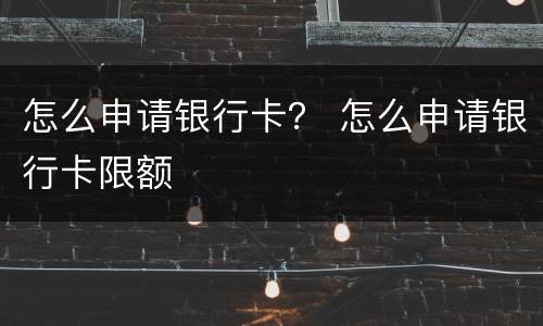 怎么申请银行卡？ 怎么申请银行卡限额