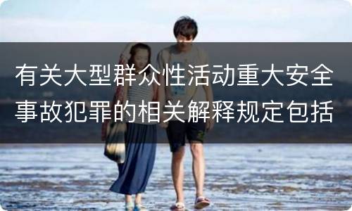 有关大型群众性活动重大安全事故犯罪的相关解释规定包括什么
