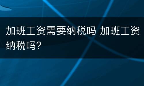 加班工资需要纳税吗 加班工资纳税吗?