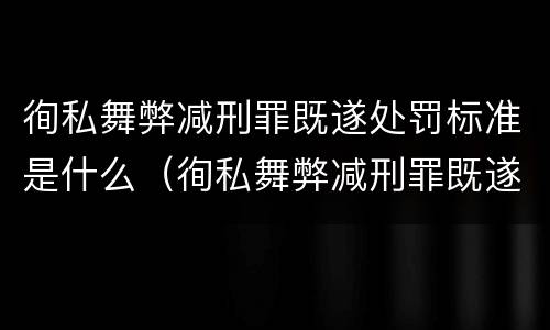 徇私舞弊减刑罪既遂处罚标准是什么（徇私舞弊减刑罪既遂处罚标准是什么）