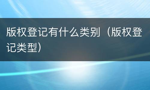 版权登记有什么类别（版权登记类型）