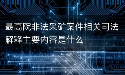 最高院非法采矿案件相关司法解释主要内容是什么