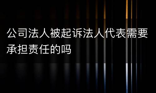 公司法人被起诉法人代表需要承担责任的吗