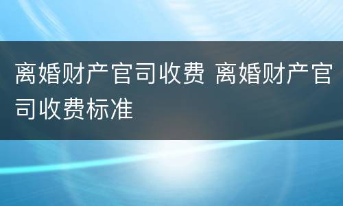 离婚财产官司收费 离婚财产官司收费标准