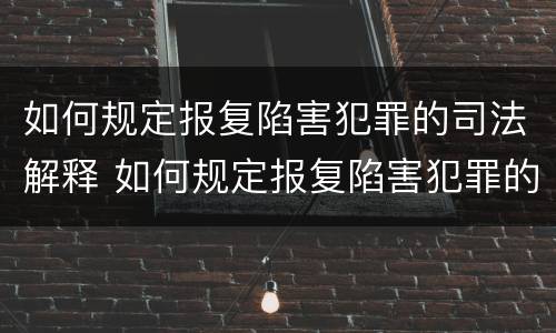 如何规定报复陷害犯罪的司法解释 如何规定报复陷害犯罪的司法解释是