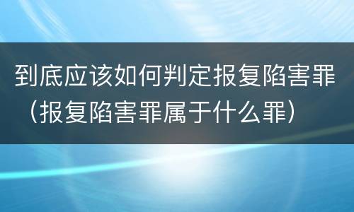 到底应该如何判定报复陷害罪（报复陷害罪属于什么罪）