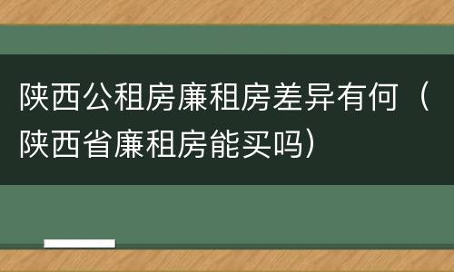 陕西公租房廉租房差异有何（陕西省廉租房能买吗）