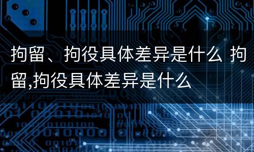 拘留、拘役具体差异是什么 拘留,拘役具体差异是什么