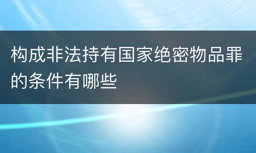 构成非法持有国家绝密物品罪的条件有哪些