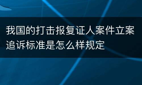 我国的打击报复证人案件立案追诉标准是怎么样规定