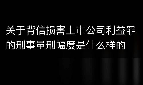 关于背信损害上市公司利益罪的刑事量刑幅度是什么样的
