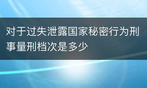 对于过失泄露国家秘密行为刑事量刑档次是多少
