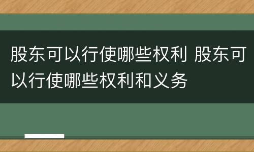 股东可以行使哪些权利 股东可以行使哪些权利和义务