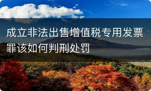 成立非法出售增值税专用发票罪该如何判刑处罚