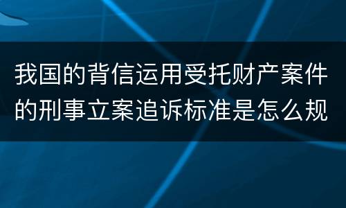 我国的背信运用受托财产案件的刑事立案追诉标准是怎么规定
