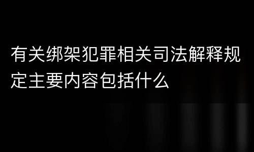有关绑架犯罪相关司法解释规定主要内容包括什么