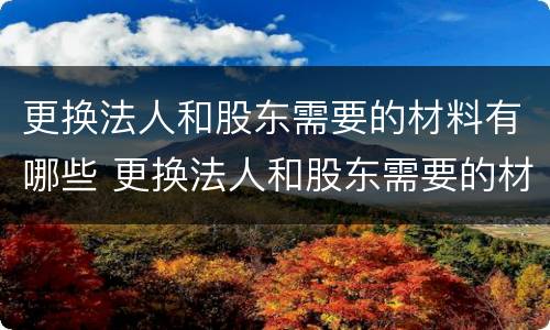 更换法人和股东需要的材料有哪些 更换法人和股东需要的材料有哪些内容