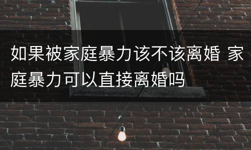 如果被家庭暴力该不该离婚 家庭暴力可以直接离婚吗