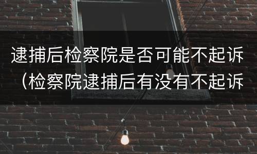 逮捕后检察院是否可能不起诉（检察院逮捕后有没有不起诉的可能）