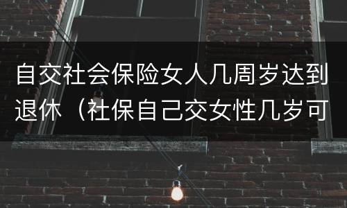 自交社会保险女人几周岁达到退休（社保自己交女性几岁可以退休）