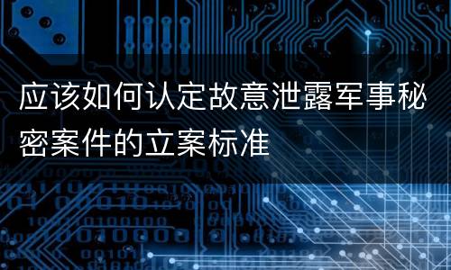 应该如何认定故意泄露军事秘密案件的立案标准