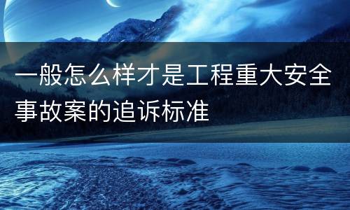 一般怎么样才是工程重大安全事故案的追诉标准