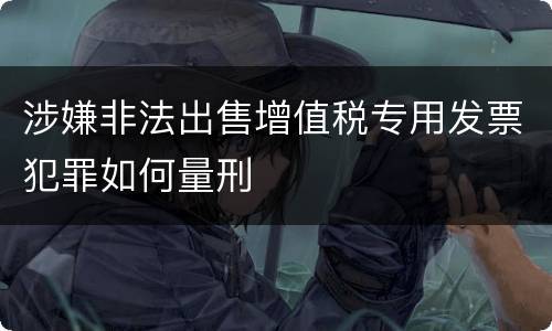 涉嫌非法出售增值税专用发票犯罪如何量刑