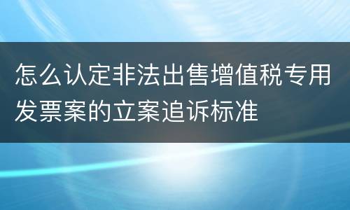 怎么认定非法出售增值税专用发票案的立案追诉标准
