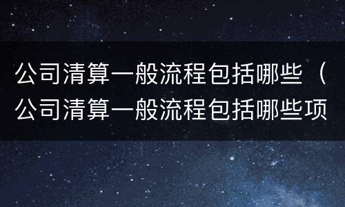 公司清算一般流程包括哪些（公司清算一般流程包括哪些项目）