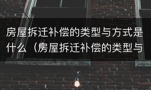 房屋拆迁补偿的类型与方式是什么（房屋拆迁补偿的类型与方式是什么呢）