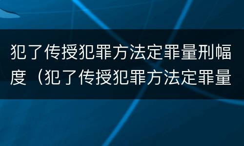 犯了传授犯罪方法定罪量刑幅度（犯了传授犯罪方法定罪量刑幅度多大）