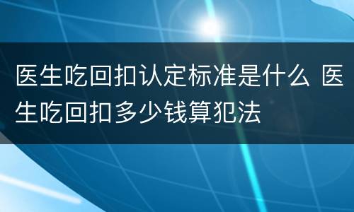 医生吃回扣认定标准是什么 医生吃回扣多少钱算犯法