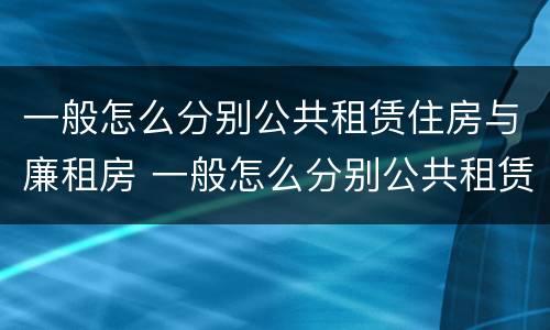 一般怎么分别公共租赁住房与廉租房 一般怎么分别公共租赁住房与廉租房的区别