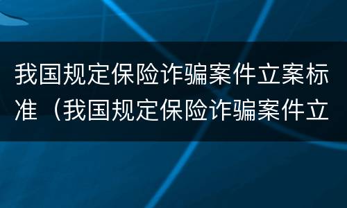 我国规定保险诈骗案件立案标准（我国规定保险诈骗案件立案标准是什么）