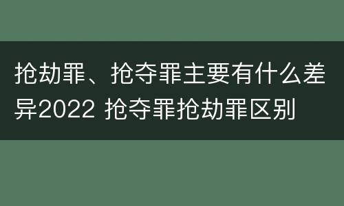 抢劫罪、抢夺罪主要有什么差异2022 抢夺罪抢劫罪区别