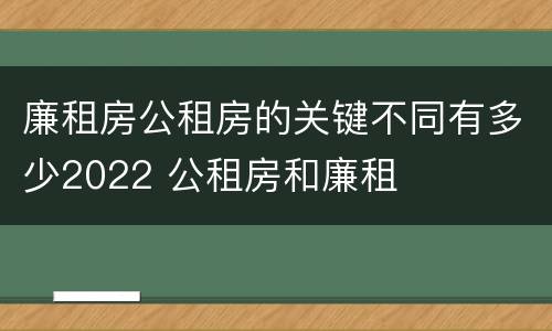 廉租房公租房的关键不同有多少2022 公租房和廉租