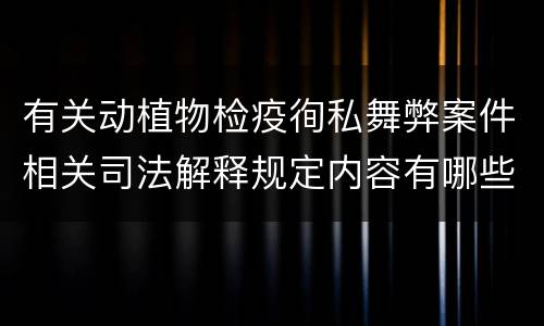 有关动植物检疫徇私舞弊案件相关司法解释规定内容有哪些