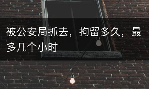 被公安局抓去，拘留多久，最多几个小时