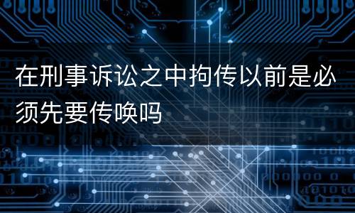 在刑事诉讼之中拘传以前是必须先要传唤吗