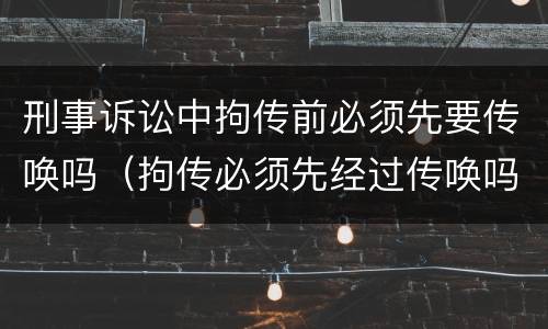 刑事诉讼中拘传前必须先要传唤吗（拘传必须先经过传唤吗）