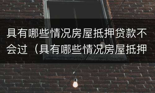 具有哪些情况房屋抵押贷款不会过（具有哪些情况房屋抵押贷款不会过审）