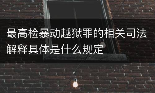 最高检暴动越狱罪的相关司法解释具体是什么规定