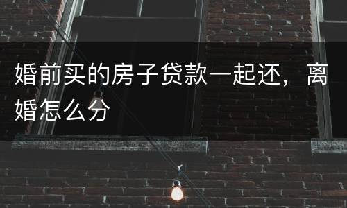 婚前买的房子贷款一起还，离婚怎么分