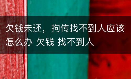 欠钱未还，拘传找不到人应该怎么办 欠钱 找不到人
