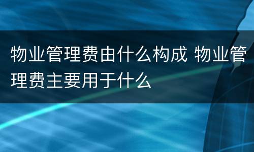 物业管理费由什么构成 物业管理费主要用于什么