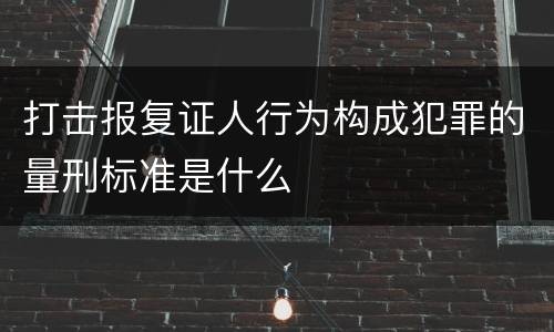打击报复证人行为构成犯罪的量刑标准是什么