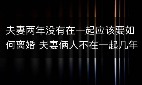 夫妻两年没有在一起应该要如何离婚 夫妻俩人不在一起几年后需要离婚吗?
