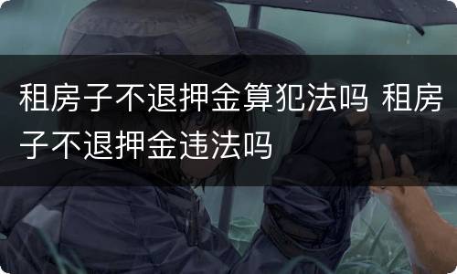 租房子不退押金算犯法吗 租房子不退押金违法吗