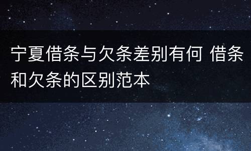 宁夏借条与欠条差别有何 借条和欠条的区别范本